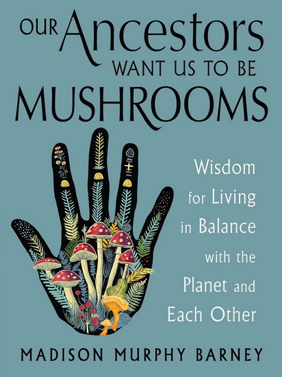 Image Our Ancestors Want Us to Be Mushrooms: Wisdom for Living in Balance with the Planet and Each Other